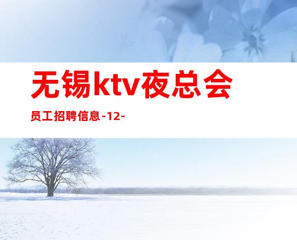 无锡ktv夜总会员工招聘信息-12-15起不扣杂费