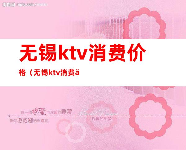 无锡ktv消费价格（无锡ktv消费价格）