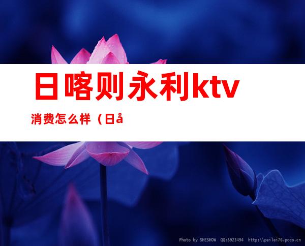 日喀则永利ktv消费怎么样（日喀则永利ktv消费怎么样）