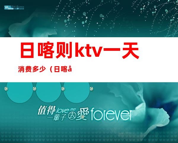 日喀则ktv一天消费多少（日喀则天都ktv电话）