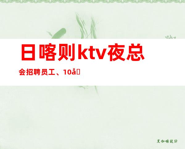 日喀则ktv夜总会招聘员工、10场招聘、生意杠杠的