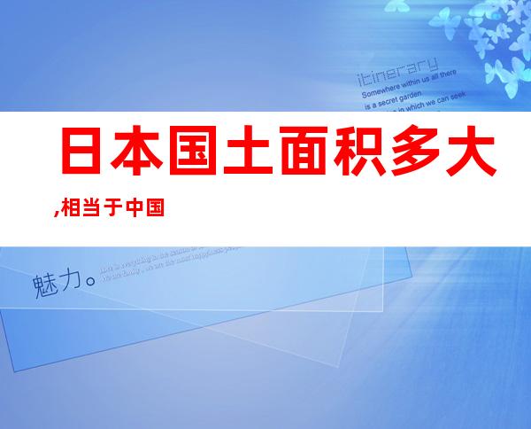 日本国土面积多大,相当于中国哪个省（日本国土面积多大相当于中国哪个省）