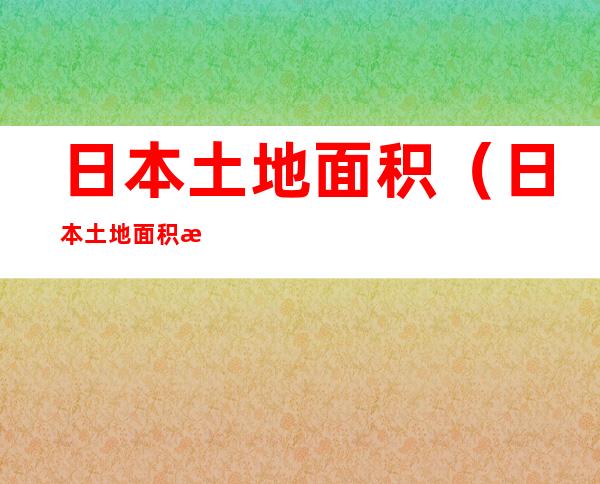 日本土地面积（日本土地面积有四川大吗）