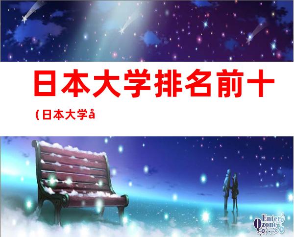 日本大学排名前十（日本大学前10名排名）