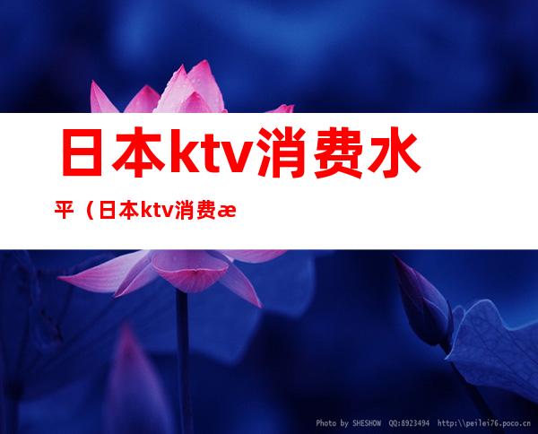 日本ktv消费水平（日本ktv消费水平高吗）