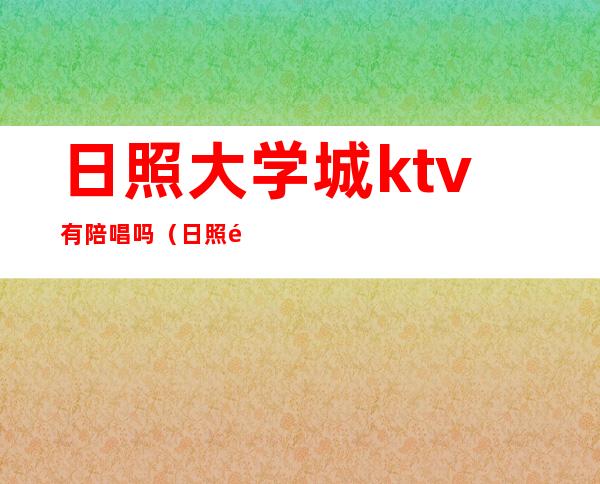 日照大学城ktv有陪唱吗（日照陪唱大型ktv有哪些）