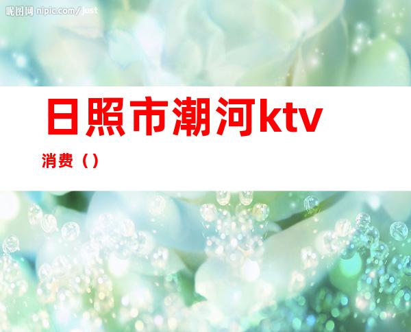 日照市潮河ktv消费（）