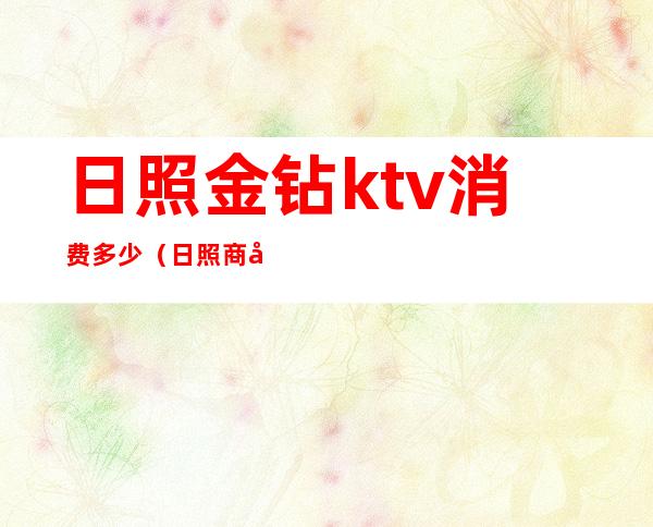 日照金钻ktv消费多少（日照商务KTV）