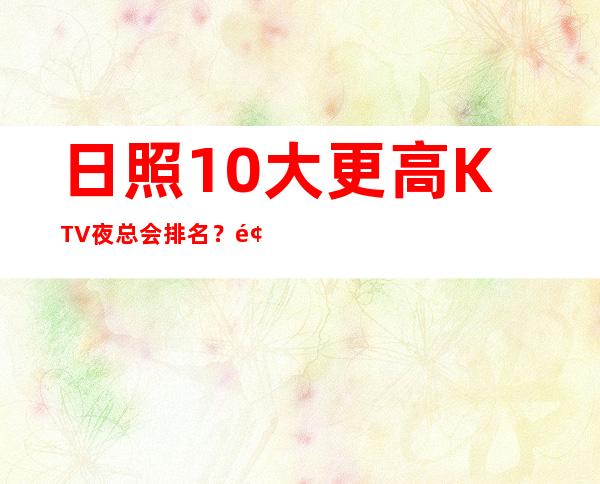 日照10大更高KTV夜总会排名？预定包厢送酒水果盘