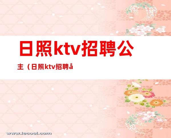 日照ktv招聘公主（日照ktv招聘公主最新信息）