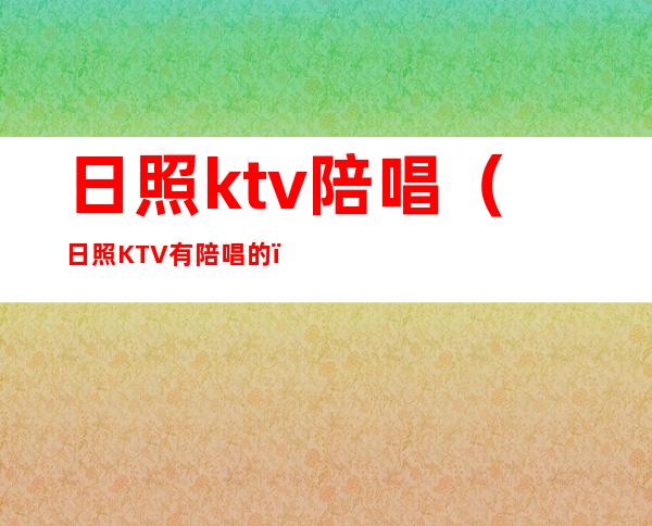 日照ktv陪唱（日照KTV有陪唱的）