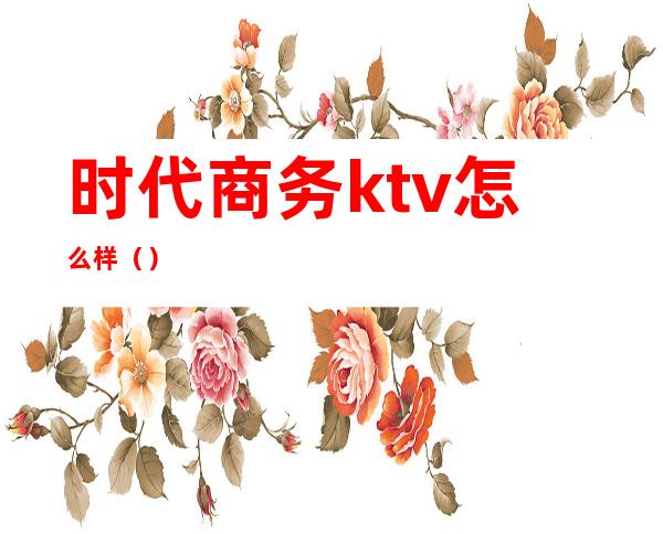 时代商务ktv怎么样（）