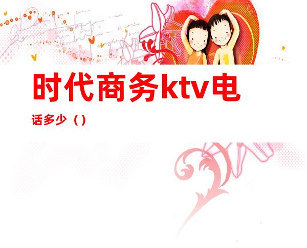 时代商务ktv电话多少（）