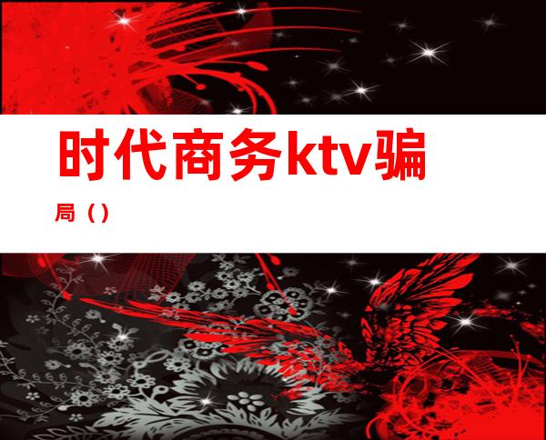 时代商务ktv骗局（）