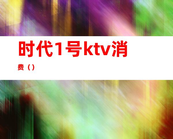 时代1号ktv消费（）