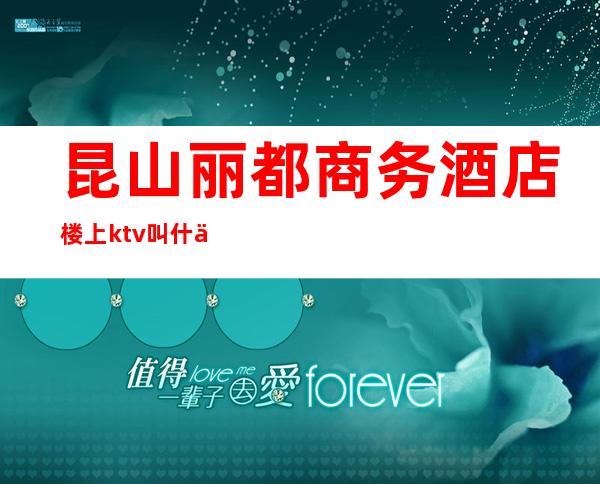 昆山丽都商务酒店楼上ktv叫什么（昆山宾馆ktv叫什么名字）