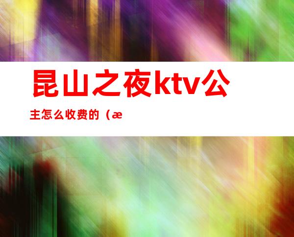 昆山之夜ktv公主怎么收费的（昆山之夜ktv消费怎样）