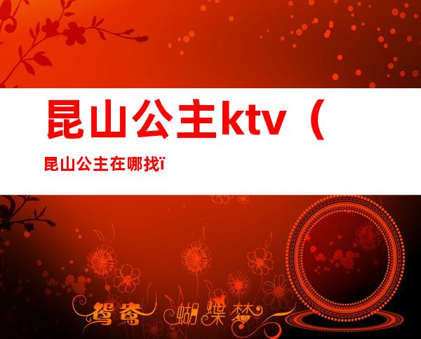 昆山公主ktv（昆山公主在哪找）