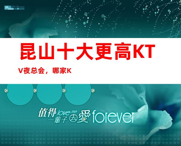 昆山十大更高KTV夜总会，哪家KTV夜总会好玩？