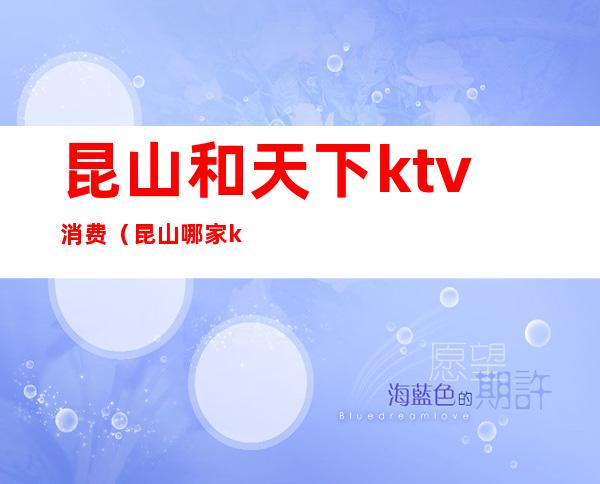 昆山和天下ktv消费（昆山哪家ktv放得开）