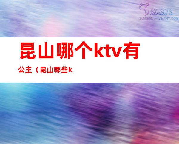 昆山哪个ktv有公主（昆山哪些ktv可以叫公主）