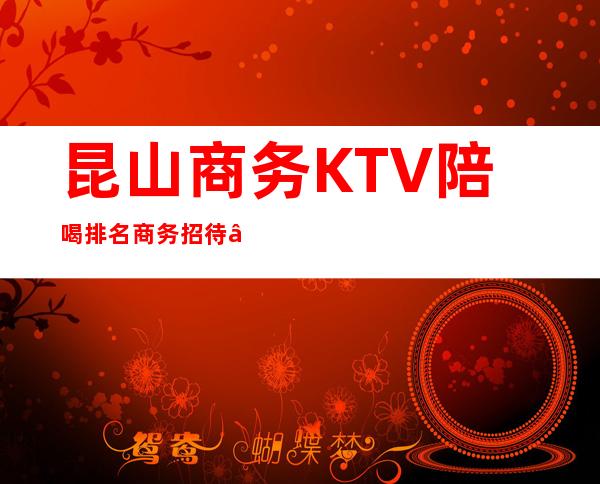 昆山商务KTV陪喝排名商务招待 – 昆山花桥商务KTV