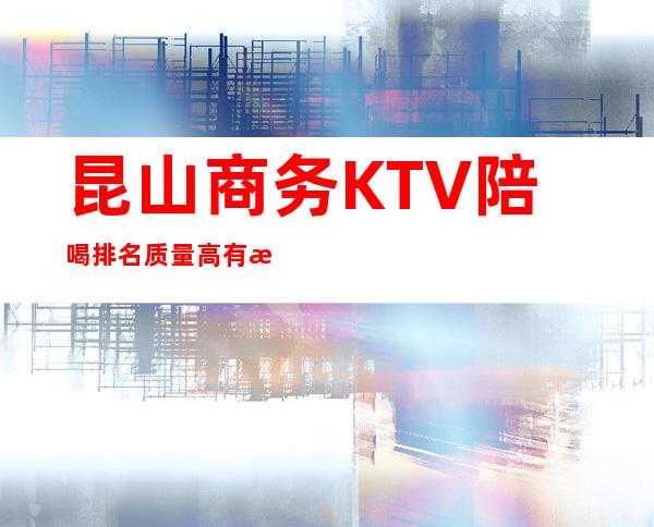 昆山商务KTV陪喝排名质量高有性价比 – 昆山陆家商务KTV