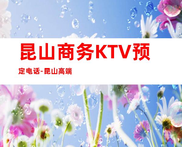 昆山商务KTV预定电话-昆山高端商务KTV订房电话 – 昆山花桥商务KTV