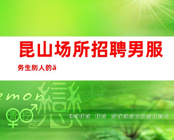 昆山场所招聘男服务生=别人的优点要学习掌握