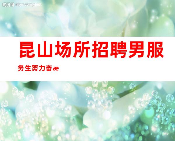 昆山场所招聘男服务生=努力奋斗的结果一定会让心满意足