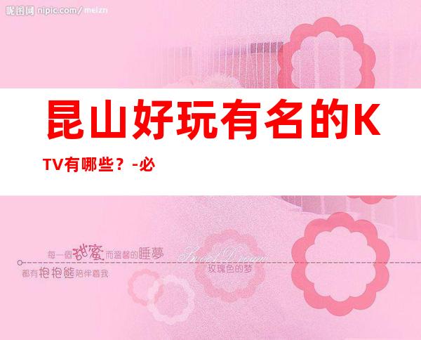 昆山好玩有名的KTV有哪些？-必玩的生意火爆 – 昆山淀山湖商务KTV