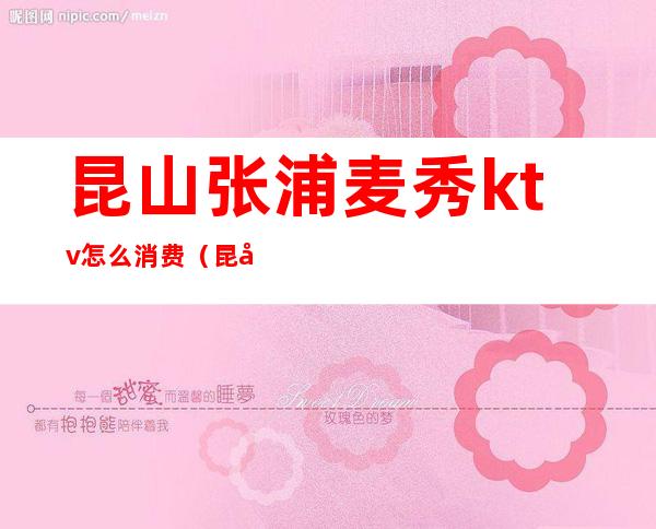 昆山张浦麦秀ktv怎么消费（昆山张浦镇麦秀ktv）