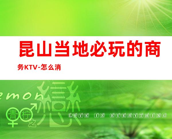 昆山当地必玩的商务KTV-怎么消费 – 昆山玉山商务KTV