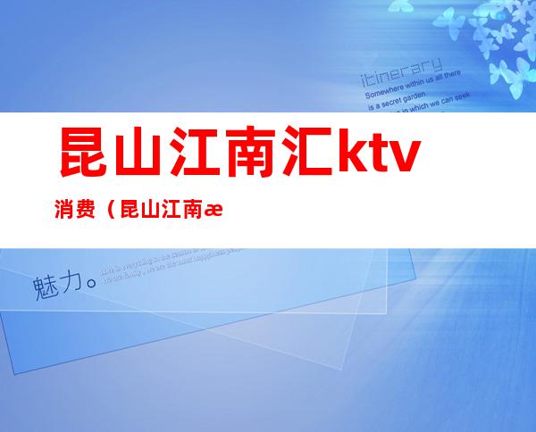 昆山江南汇ktv消费（昆山江南汇KTV消费怎么样）