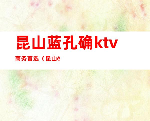 昆山蓝孔确ktv商务首选（昆山陆家KTV）