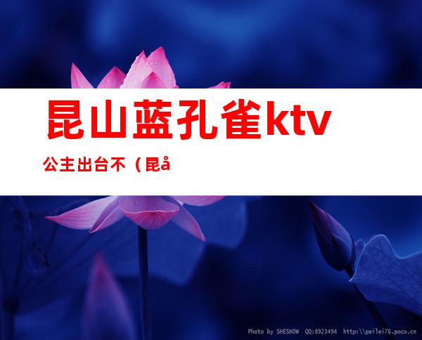 昆山蓝孔雀ktv公主出台不（昆山蓝孔雀ktv公主怎么样）