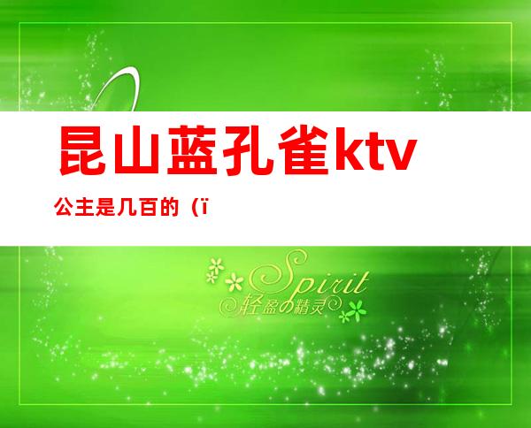 昆山蓝孔雀ktv公主是几百的（）