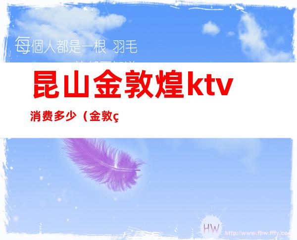 昆山金敦煌ktv消费多少（金敦煌ktv怎么样）