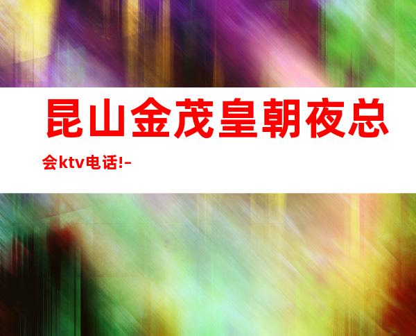 昆山金茂皇朝夜总会ktv电话! – 昆山锦溪商务KTV