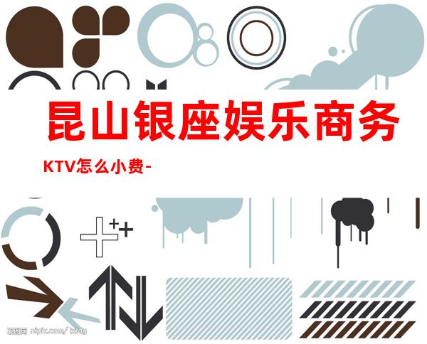 昆山银座娱乐商务KTV怎么小费-好玩不贵银座娱乐K – 昆山玉山商务KTV