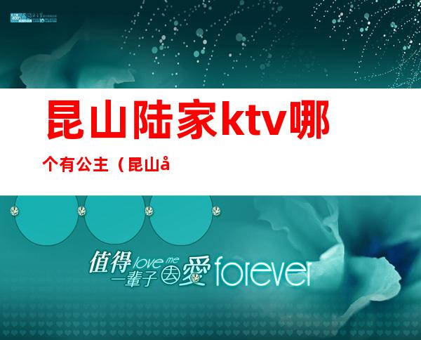 昆山陆家ktv哪个有公主（昆山哪些ktv可以叫公主）