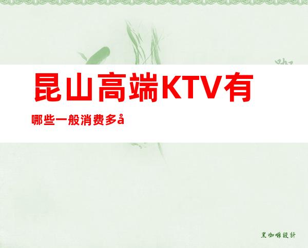 昆山高端KTV有哪些一般消费多少ktv排行大全 – 昆山周市商务KTV