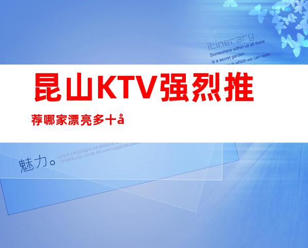 昆山KTV强烈推荐哪家漂亮多十分嗨皮 – 昆山张浦商务KTV