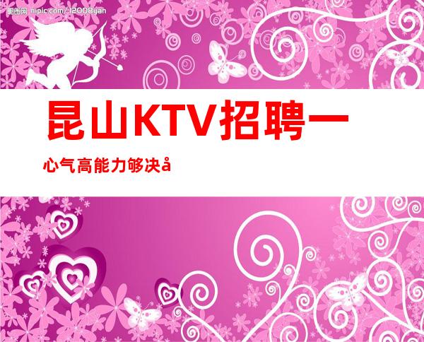 昆山KTV招聘一心气高能力够决定上限