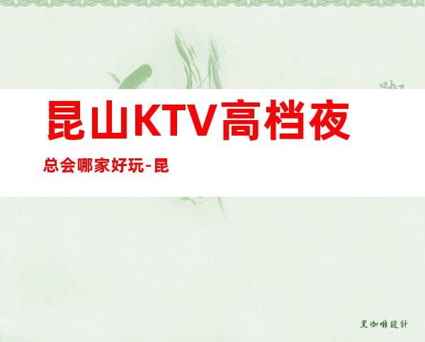 昆山KTV高档夜总会哪家好玩-昆山高档好玩夜总会预定