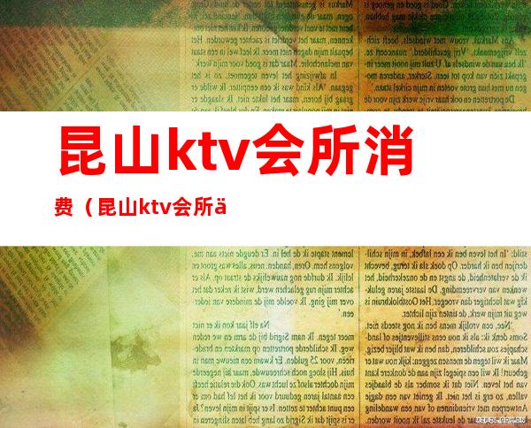 昆山ktv会所消费（昆山ktv会所价格行情）