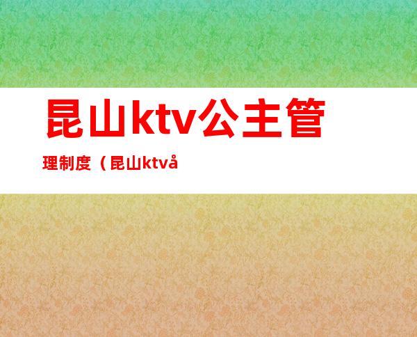 昆山ktv公主管理制度（昆山ktv哪里有公主）