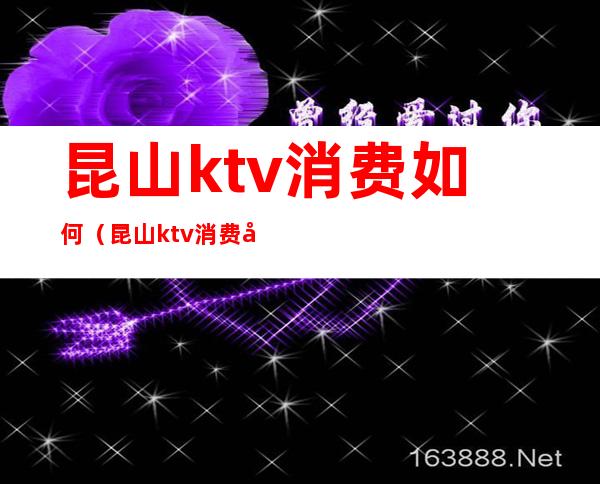 昆山ktv消费如何（昆山ktv消费如何算）