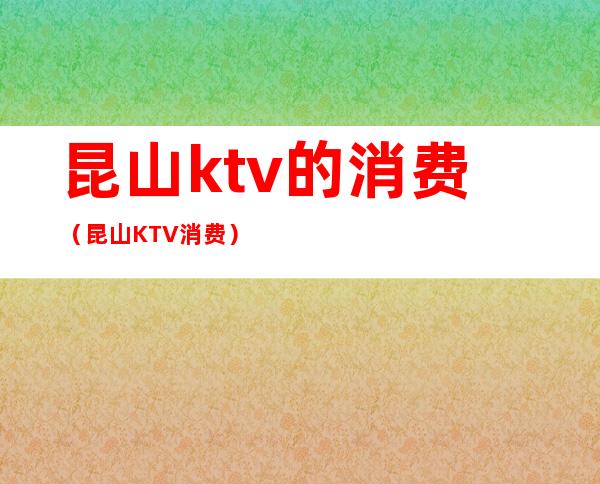 昆山ktv的消费（昆山KTV消费）