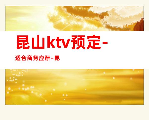 昆山ktv预定-适合商务应酬 – 昆山陆家商务KTV